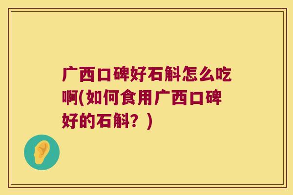 广西口碑好石斛怎么吃啊(如何食用广西口碑好的石斛？)