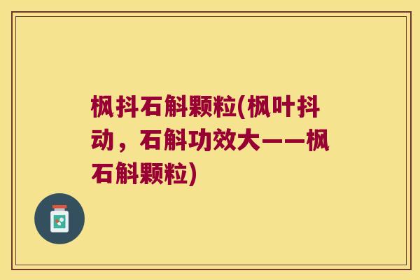 枫抖石斛颗粒(枫叶抖动，石斛功效大——枫石斛颗粒)