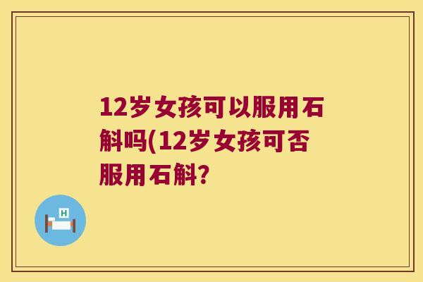 12岁女孩可以服用石斛吗(12岁女孩可否服用石斛？