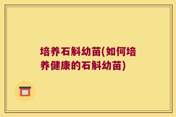 培养石斛幼苗(如何培养健康的石斛幼苗) 培养石斛幼苗(如何培养健康的石斛幼苗)