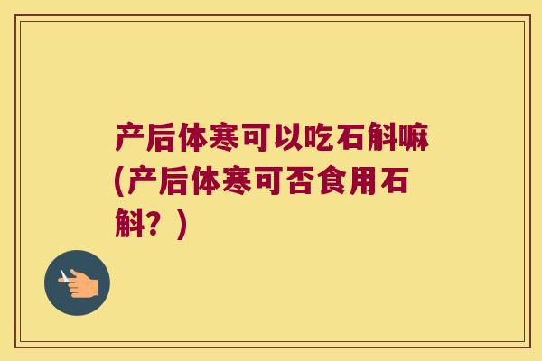 产后体寒可以吃石斛嘛(产后体寒可否食用石斛？)