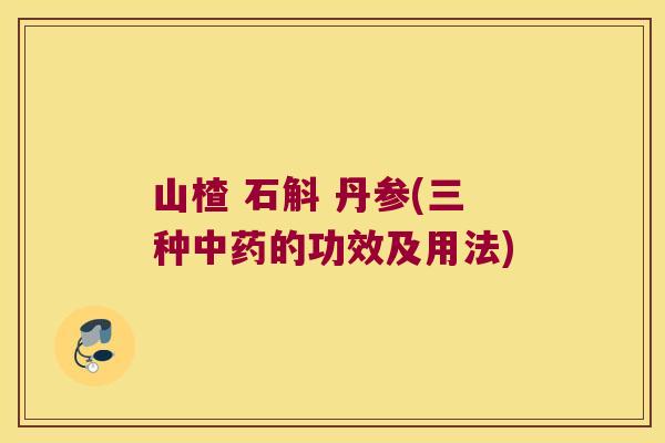 山楂 石斛 丹参(三种中药的功效及用法)