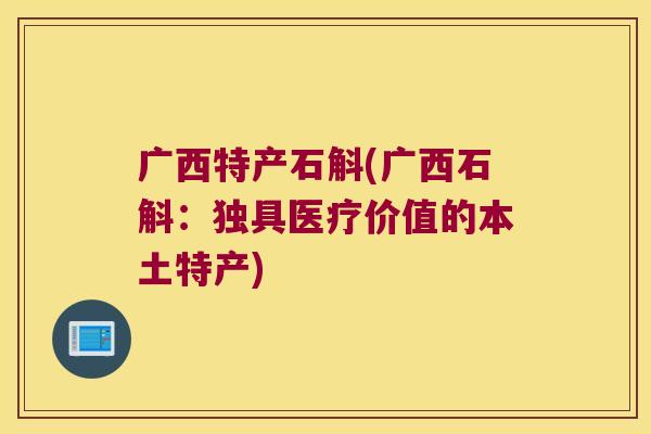 广西特产石斛(广西石斛：独具医疗价值的本土特产)