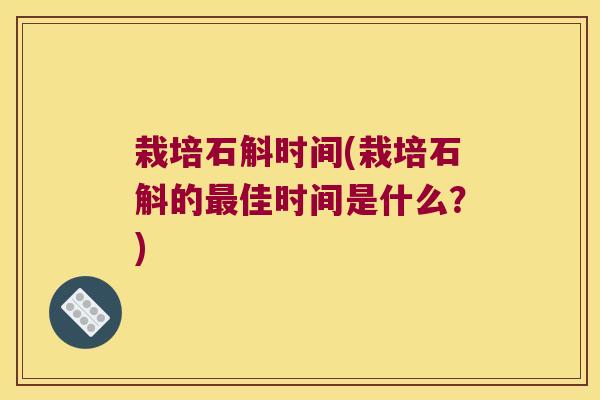 栽培石斛时间(栽培石斛的佳时间是什么？)