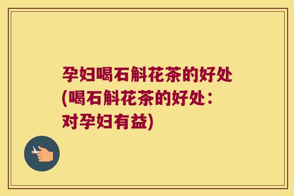 孕妇喝石斛花茶的好处(喝石斛花茶的好处：对孕妇有益)