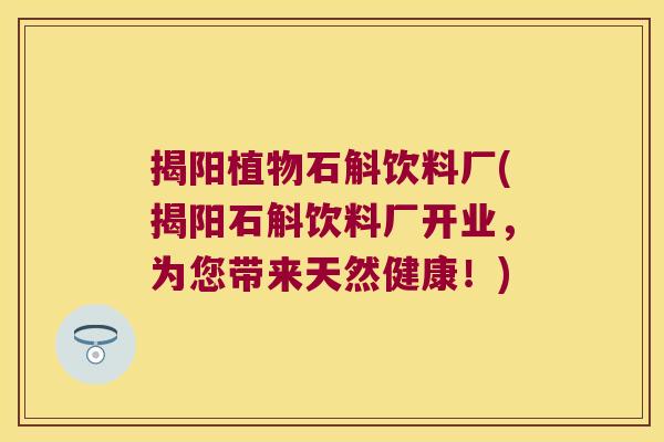 揭阳植物石斛饮料厂(揭阳石斛饮料厂开业，为您带来天然健康！)