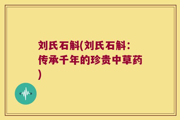 刘氏石斛(刘氏石斛:传承千年的珍贵中草药) 刘氏石斛(刘氏石斛:传承千年的珍贵中草药)