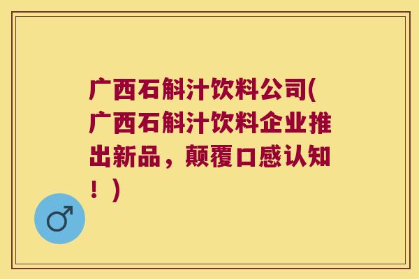 广西石斛汁饮料公司(广西石斛汁饮料企业推出新品，颠覆口感认知！)