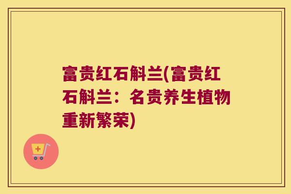 富贵红石斛兰(富贵红石斛兰：名贵养生植物重新繁荣)