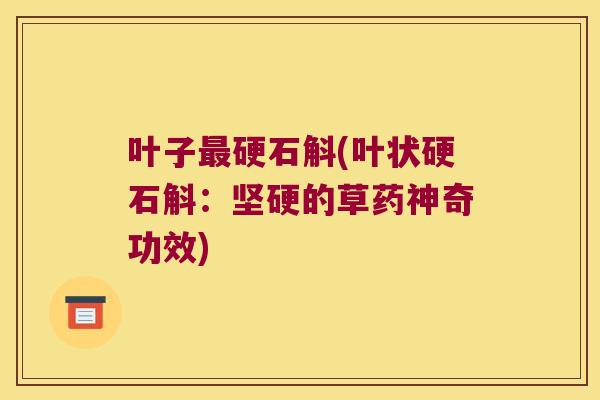 叶子硬石斛(叶状硬石斛：坚硬的草药神奇功效)