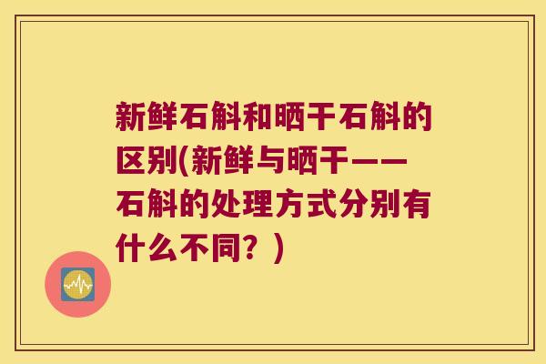新鲜石斛和晒干石斛的区别(新鲜与晒干——石斛的处理方式分别有什么不同?) 新鲜石斛和晒干石斛的区别(新鲜与晒干——石斛的处理方式分别有什么不同?)