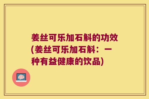 姜丝可乐加石斛的功效(姜丝可乐加石斛:一种有益健康的饮品) 姜丝可乐加石斛的功效(姜丝可乐加石斛:一种有益健康的饮品)