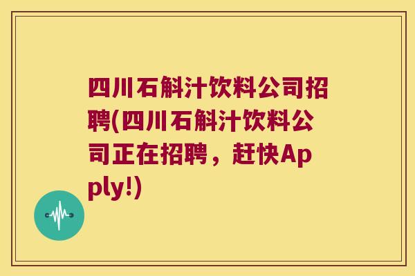 四川石斛汁饮料公司招聘(四川石斛汁饮料公司正在招聘，赶快Apply!)