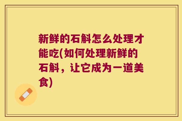 新鲜的石斛怎么处理才能吃(如何处理新鲜的石斛，让它成为一道美食)