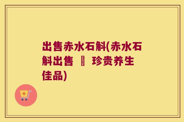 出售赤水石斛(赤水石斛出售 – 珍贵养生佳品)