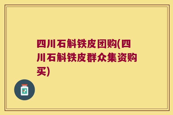 四川石斛铁皮团购(四川石斛铁皮群众集资购买)