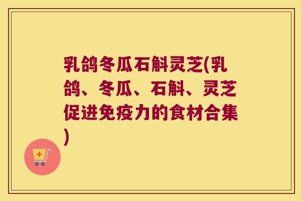 乳鸽冬瓜石斛灵芝(乳鸽、冬瓜、石斛、灵芝促进免疫力的食材合集)