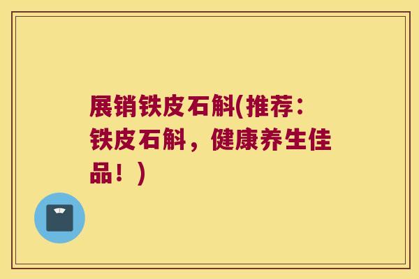 展销铁皮石斛(推荐：铁皮石斛，健康养生佳品！)