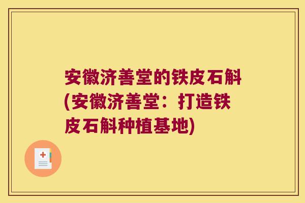 安徽济善堂的铁皮石斛(安徽济善堂：打造铁皮石斛种植基地)