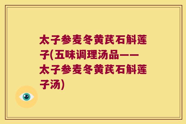 太子参麦冬黄芪石斛莲子(五味调理汤品——太子参麦冬黄芪石斛莲子汤)