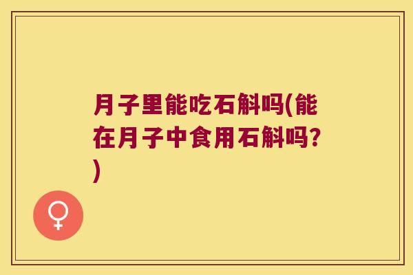 月子里能吃石斛吗(能在月子中食用石斛吗?) 月子里能吃石斛吗(能在月子中食用石斛吗?)