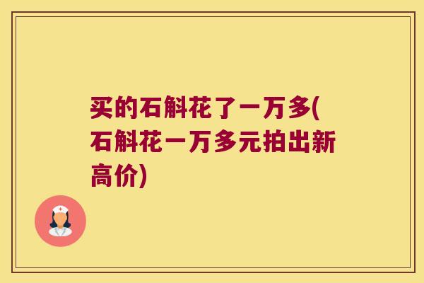 买的石斛花了一万多(石斛花一万多元拍出新高价)