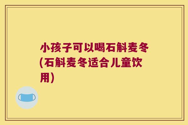 小孩子可以喝石斛麦冬(石斛麦冬适合儿童饮用)