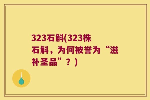 323石斛(323株石斛，为何被誉为“滋补圣品”？)