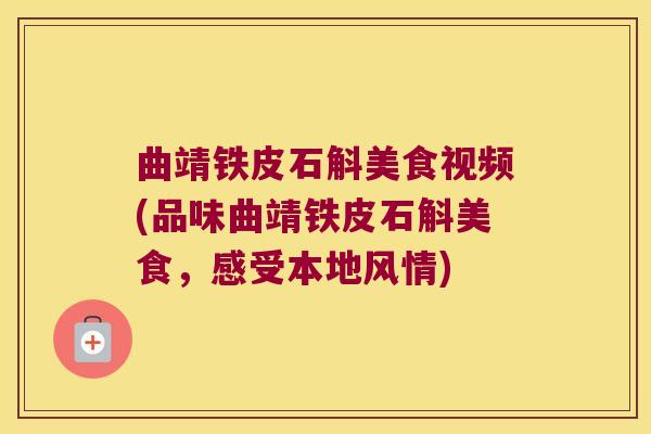 曲靖铁皮石斛美食视频(品味曲靖铁皮石斛美食,感受本地风情) 曲靖铁皮石斛美食视频(品味曲靖铁皮石斛美食,感受本地风情)