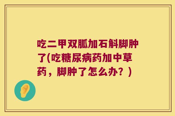 吃二甲双胍加石斛脚肿了(吃糖尿病药加中草药，脚肿了怎么办？)