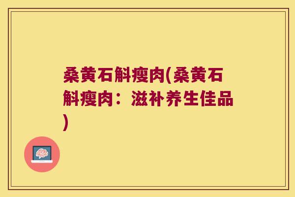 桑黄石斛瘦肉(桑黄石斛瘦肉：滋补养生佳品)