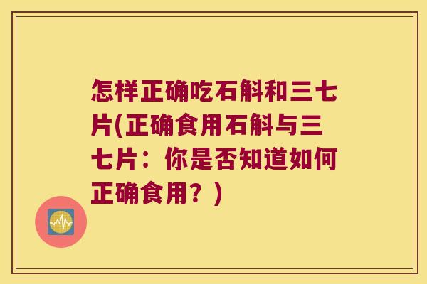 怎样正确吃石斛和三七片(正确食用石斛与三七片：你是否知道如何正确食用？)