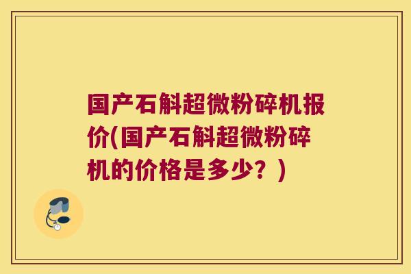 国产石斛超微粉碎机报价(国产石斛超微粉碎机的价格是多少？)