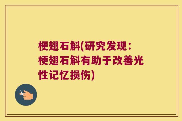 梗翅石斛(研究发现：梗翅石斛有助于改善光性记忆损伤)