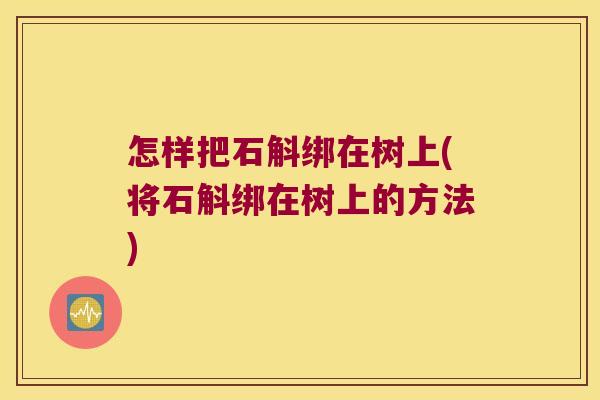 怎样把石斛绑在树上(将石斛绑在树上的方法)