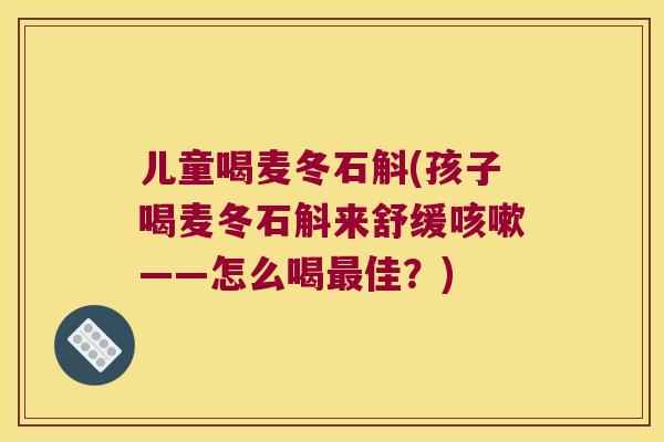 儿童喝麦冬石斛(孩子喝麦冬石斛来舒缓咳嗽——怎么喝最佳？)