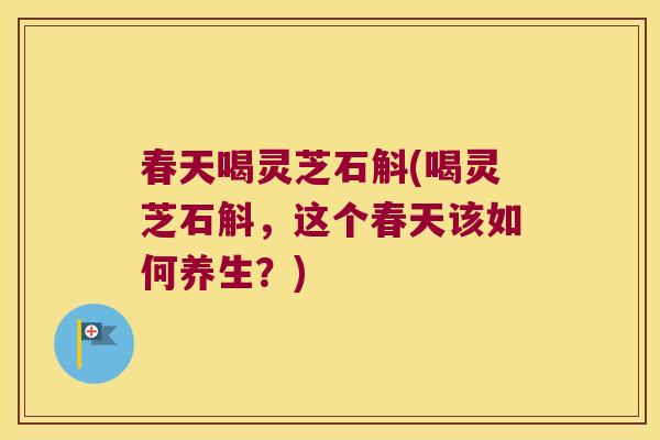 春天喝灵芝石斛(喝灵芝石斛，这个春天该如何养生？)