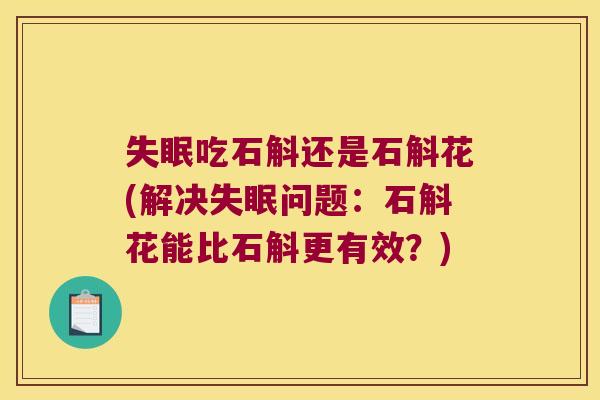 失眠吃石斛还是石斛花(解决失眠问题：石斛花能比石斛更有效？)
