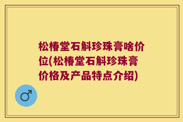 松椿堂石斛珍珠膏啥价位(松椿堂石斛珍珠膏价格及产品特点介绍)