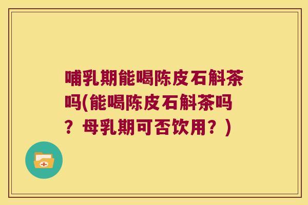 哺乳期能喝陈皮石斛茶吗(能喝陈皮石斛茶吗？母乳期可否饮用？)