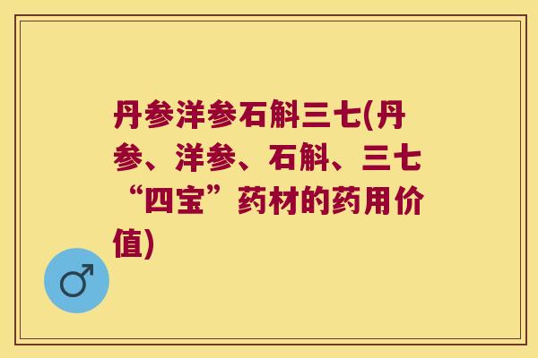 丹参洋参石斛三七(丹参、洋参、石斛、三七“四宝”药材的药用价值)