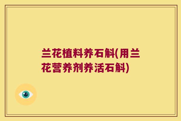 兰花植料养石斛(用兰花营养剂养活石斛)