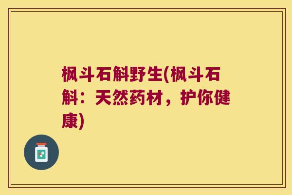 枫斗石斛野生(枫斗石斛：天然药材，护你健康)