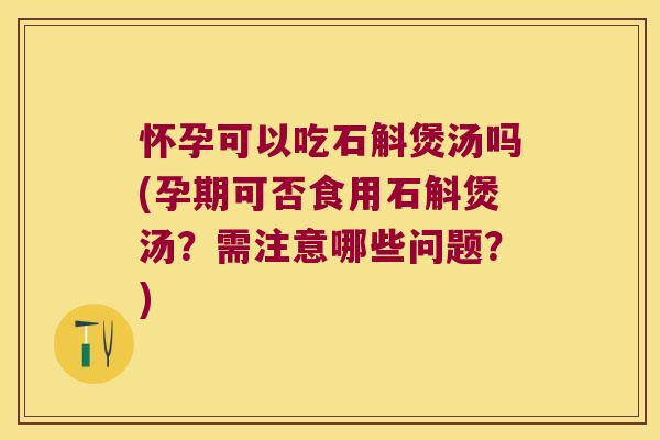 怀孕可以吃石斛煲汤吗(孕期可否食用石斛煲汤？需注意哪些问题？)
