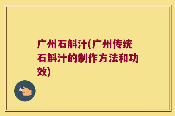 广州石斛汁(广州传统石斛汁的制作方法和功效)