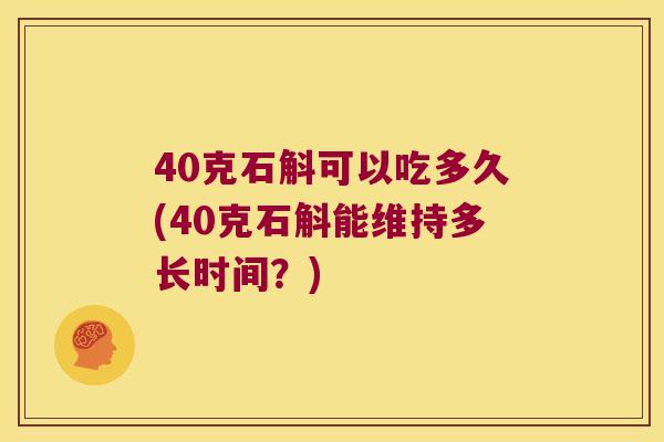 40克石斛可以吃多久(40克石斛能维持多长时间？)