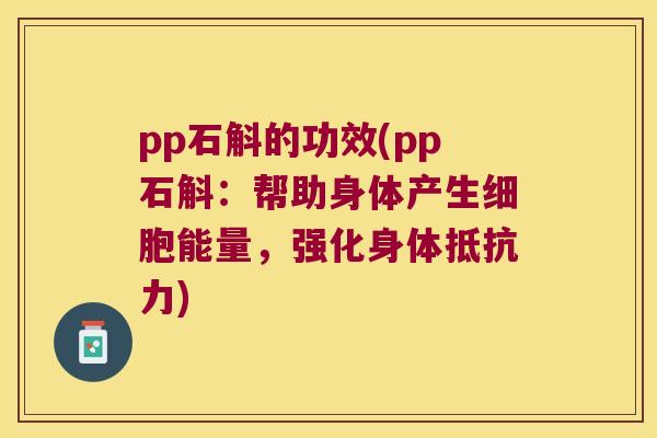 pp石斛的功效(pp石斛：帮助身体产生细胞能量，强化身体抵抗力)