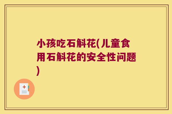 小孩吃石斛花(儿童食用石斛花的安全性问题)