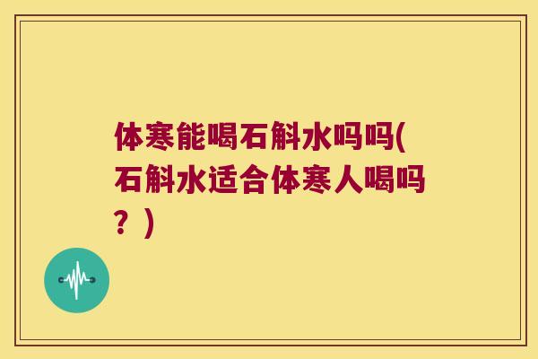 体寒能喝石斛水吗吗(石斛水适合体寒人喝吗？)