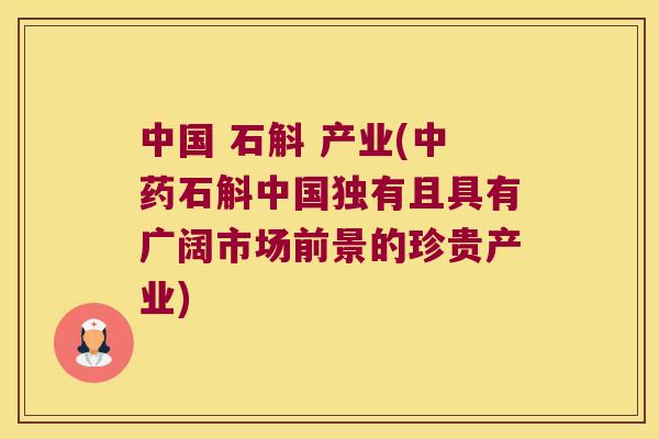 中国 石斛 产业(中药石斛中国独有且具有广阔市场前景的珍贵产业)